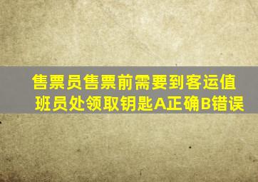 售票员售票前需要到客运值班员处领取钥匙A正确B错误