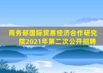 商务部国际贸易经济合作研究院2021年第二次公开招聘