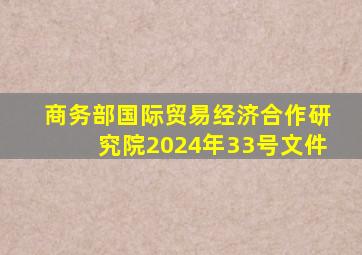 商务部国际贸易经济合作研究院2024年33号文件