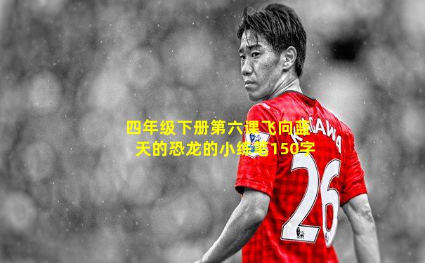 四年级下册第六课飞向蓝天的恐龙的小练笔150字