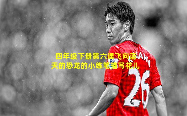 四年级下册第六课飞向蓝天的恐龙的小练笔描写花儿