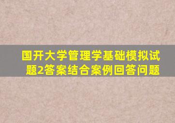 国开大学管理学基础模拟试题2答案结合案例回答问题