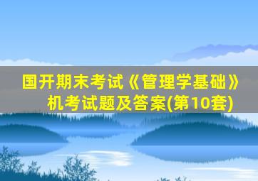 国开期末考试《管理学基础》机考试题及答案(第10套)