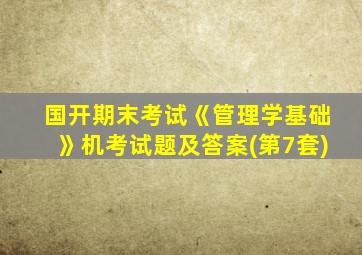 国开期末考试《管理学基础》机考试题及答案(第7套)