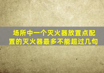 场所中一个灭火器放置点配置的灭火器最多不能超过几句