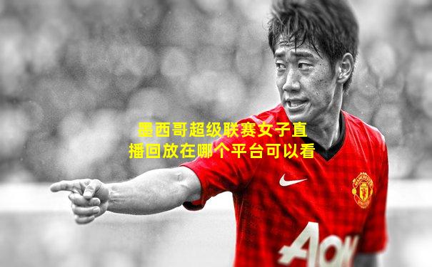 墨西哥超级联赛女子直播回放在哪个平台可以看