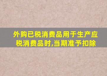 外购已税消费品用于生产应税消费品时,当期准予扣除