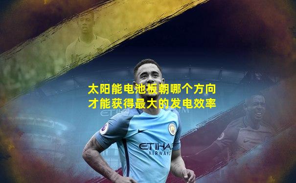 太阳能电池板朝哪个方向才能获得最大的发电效率