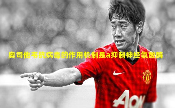奥司他韦抗病毒的作用机制是a抑制神经氨酸酶