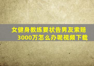 女健身教练要状告男友索赔3000万怎么办呢视频下载