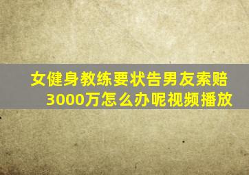 女健身教练要状告男友索赔3000万怎么办呢视频播放