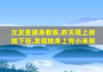 女友是健身教练,昨天晚上接她下班,发现她身上有小米粥