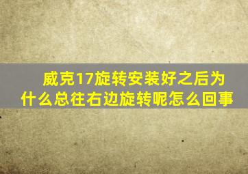 威克17旋转安装好之后为什么总往右边旋转呢怎么回事