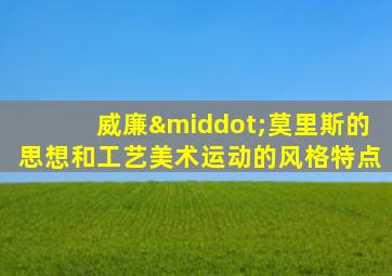 威廉·莫里斯的思想和工艺美术运动的风格特点