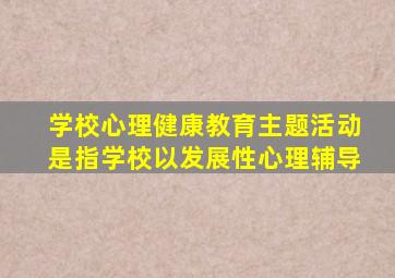 学校心理健康教育主题活动是指学校以发展性心理辅导