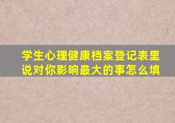 学生心理健康档案登记表里说对你影响最大的事怎么填
