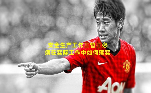 安全生产工作三管三必须在实际工作中如何落实
