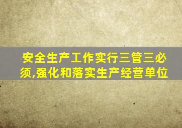 安全生产工作实行三管三必须,强化和落实生产经营单位