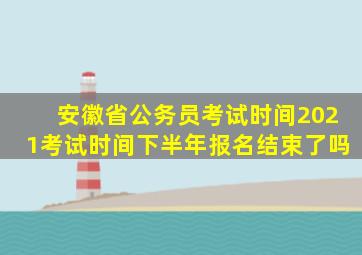 安徽省公务员考试时间2021考试时间下半年报名结束了吗