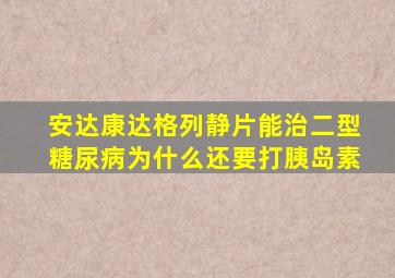 安达康达格列静片能治二型糖尿病为什么还要打胰岛素