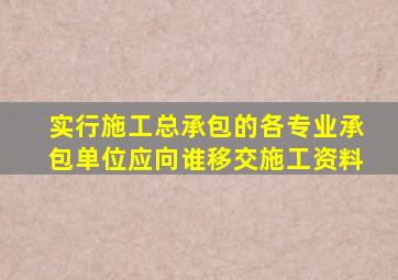实行施工总承包的各专业承包单位应向谁移交施工资料