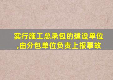 实行施工总承包的建设单位,由分包单位负责上报事故