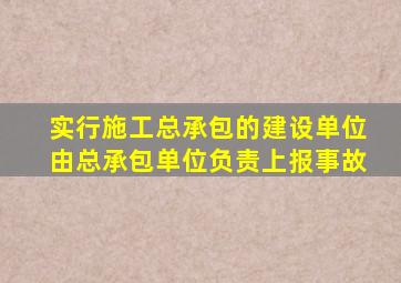 实行施工总承包的建设单位由总承包单位负责上报事故