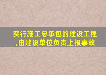 实行施工总承包的建设工程,由建设单位负责上报事故