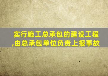 实行施工总承包的建设工程,由总承包单位负责上报事故
