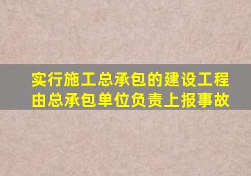 实行施工总承包的建设工程由总承包单位负责上报事故