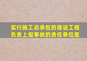 实行施工总承包的建设工程负责上报事故的责任单位是