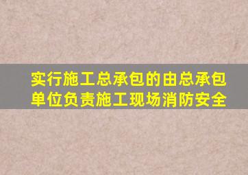 实行施工总承包的由总承包单位负责施工现场消防安全