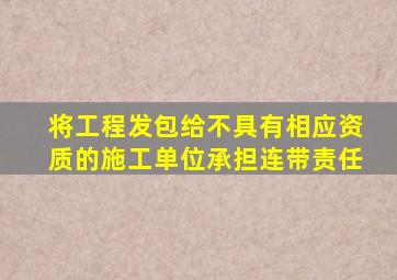 将工程发包给不具有相应资质的施工单位承担连带责任