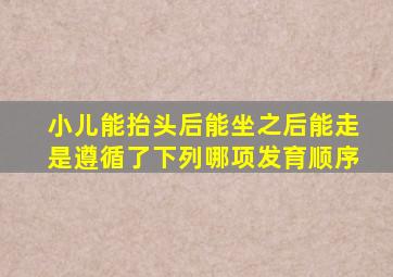 小儿能抬头后能坐之后能走是遵循了下列哪项发育顺序