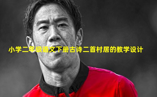 小学二年级语文下册古诗二首村居的教学设计