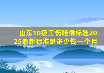 山东10级工伤赔偿标准2025最新标准是多少钱一个月