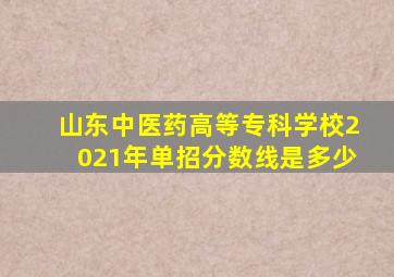 山东中医药高等专科学校2021年单招分数线是多少