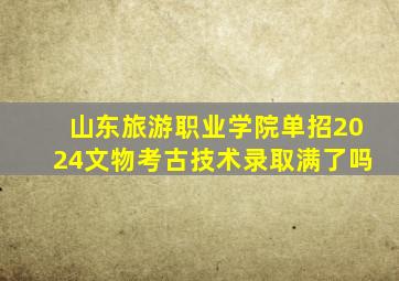 山东旅游职业学院单招2024文物考古技术录取满了吗