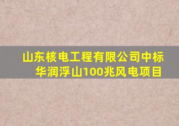 山东核电工程有限公司中标华润浮山100兆风电项目