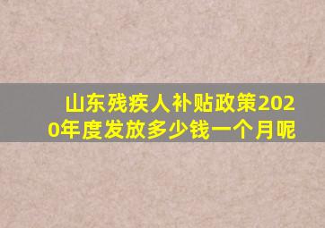 山东残疾人补贴政策2020年度发放多少钱一个月呢