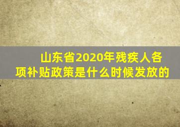 山东省2020年残疾人各项补贴政策是什么时候发放的