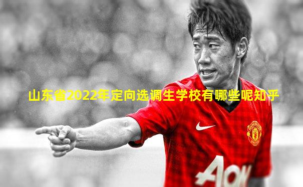 山东省2022年定向选调生学校有哪些呢知乎