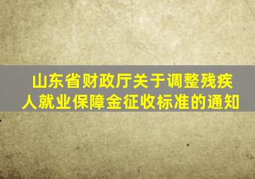 山东省财政厅关于调整残疾人就业保障金征收标准的通知