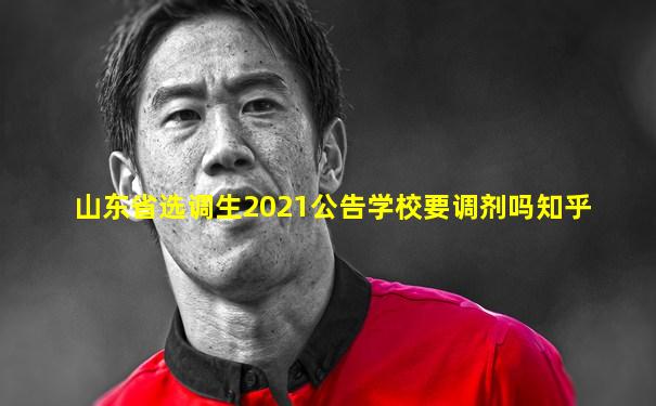 山东省选调生2021公告学校要调剂吗知乎