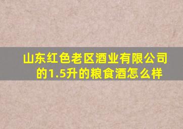 山东红色老区酒业有限公司的1.5升的粮食酒怎么样