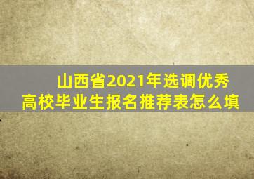 山西省2021年选调优秀高校毕业生报名推荐表怎么填