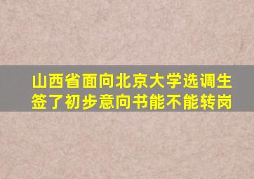 山西省面向北京大学选调生签了初步意向书能不能转岗