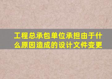 工程总承包单位承担由于什么原因造成的设计文件变更
