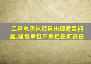 工程总承包项目出现质量问题,建设单位不承担任何责任