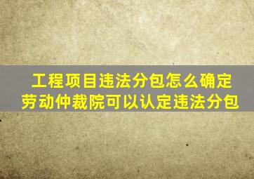 工程项目违法分包怎么确定劳动仲裁院可以认定违法分包